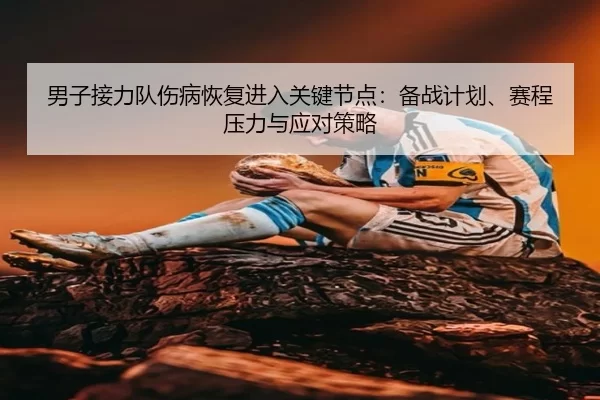 男子接力队伤病恢复进入关键节点：备战计划、赛程压力与应对策略